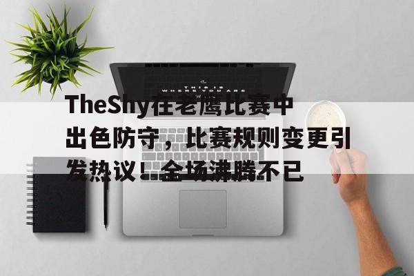九游体育app-TheShy在老鹰比赛中出色防守，比赛规则变更引发热议！全场沸腾不已(英雄联盟theshy在哪个战队)