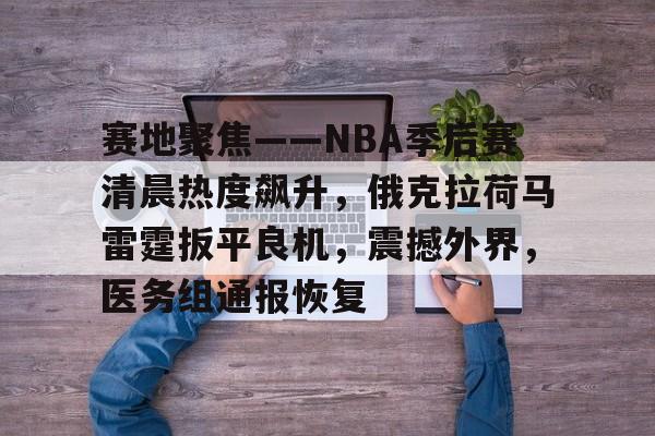 九游体育官网-赛地聚焦——NBA季后赛清晨热度飙升，俄克拉荷马雷霆扳平良机，震撼外界，医务组通报恢复的简单介绍
