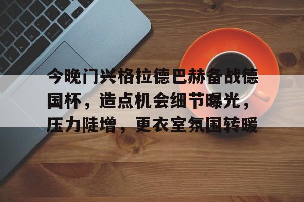 九游体育官网-今晚门兴格拉德巴赫备战德国杯，造点机会细节曝光，压力陡增，更衣室氛围转暖的简单介绍
